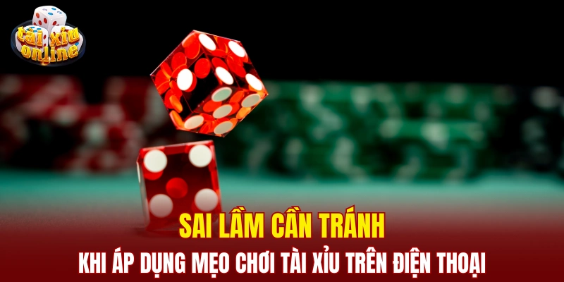 Sai lầm cần tránh khi áp dụng mẹo chơi tài xỉu trên điện thoại