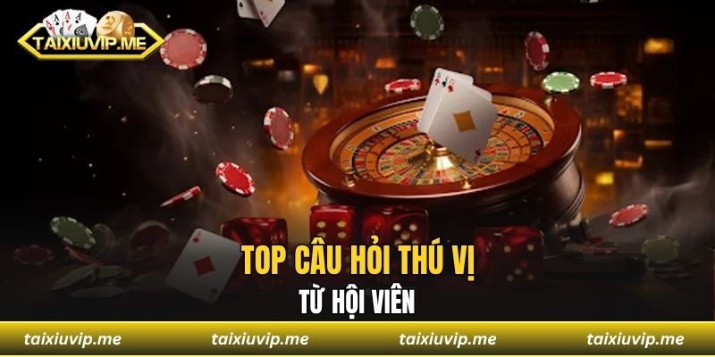 Top câu hỏi thú vị từ hội viên